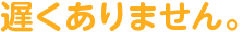遅くありません。