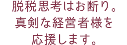 脱税思考はお断り。真剣な経営者様を応援します。