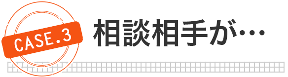 [case.3]相談相手が…