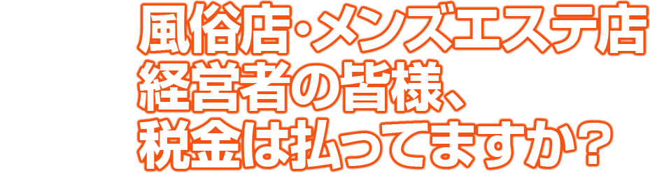 風俗店・メンズエステ店経営者の皆様、税金は払ってますか？